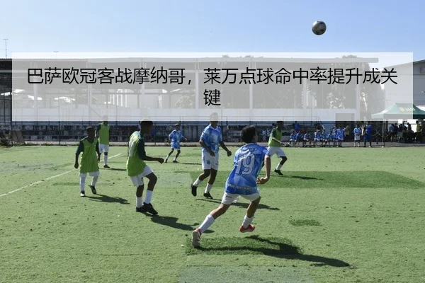 巴萨欧冠客战摩纳哥，莱万点球命中率提升成关键